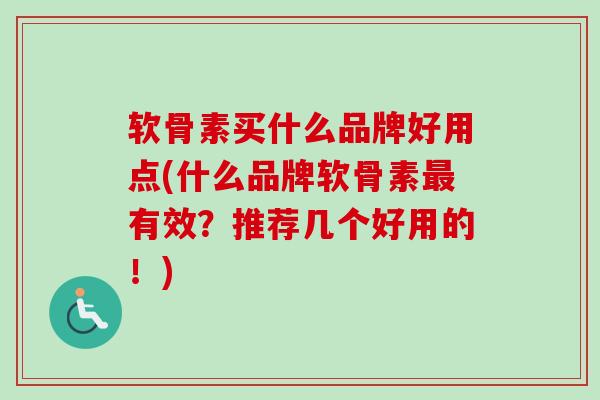 软骨素买什么品牌好用点(什么品牌软骨素最有效？推荐几个好用的！)