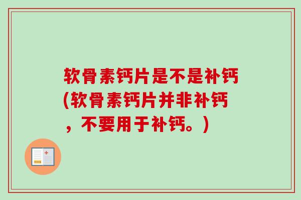 软骨素钙片是不是补钙(软骨素钙片并非补钙，不要用于补钙。)