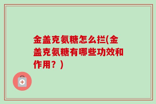 金盖克氨糖怎么拦(金盖克氨糖有哪些功效和作用？)