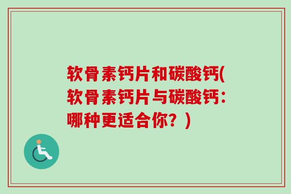 软骨素钙片和碳酸钙(软骨素钙片与碳酸钙：哪种更适合你？)