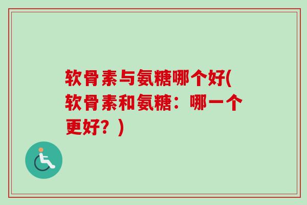 软骨素与氨糖哪个好(软骨素和氨糖：哪一个更好？)