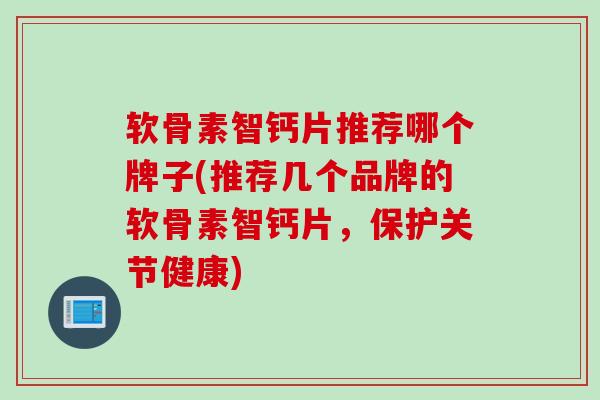 软骨素智钙片推荐哪个牌子(推荐几个品牌的软骨素智钙片，保护关节健康)