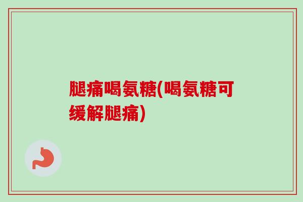 腿痛喝氨糖(喝氨糖可缓解腿痛)