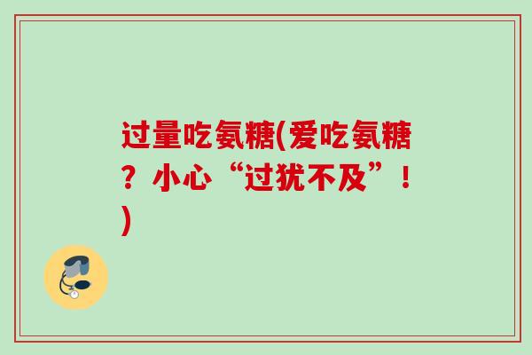 过量吃氨糖(爱吃氨糖?小心“过犹不及”!) 过量吃氨糖(爱吃氨糖?小心“过犹不及”!)