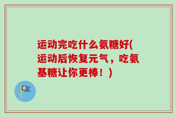 运动完吃什么氨糖好(运动后恢复元气，吃氨基糖让你更棒！)