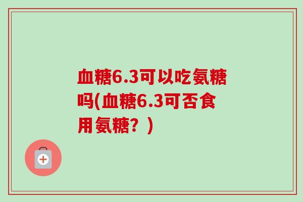 血糖6.3可以吃氨糖吗(血糖6.3可否食用氨糖？)