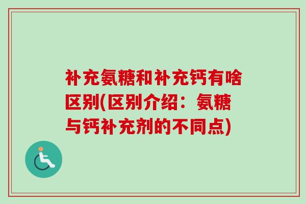 补充氨糖和补充钙有啥区别(区别介绍：氨糖与钙补充剂的不同点)