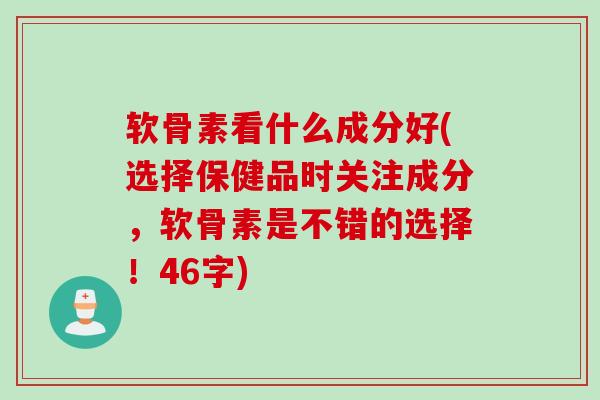 软骨素看什么成分好(选择保健品时关注成分，软骨素是不错的选择！46字)