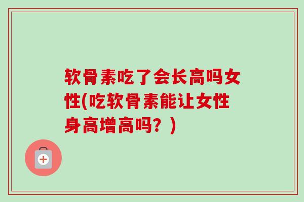 软骨素吃了会长高吗女性(吃软骨素能让女性身高增高吗？)