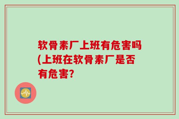 软骨素厂上班有危害吗(上班在软骨素厂是否有危害？