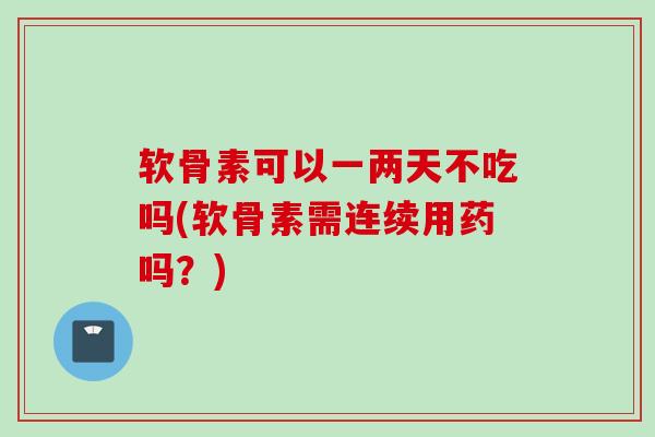 软骨素可以一两天不吃吗(软骨素需连续用药吗？)