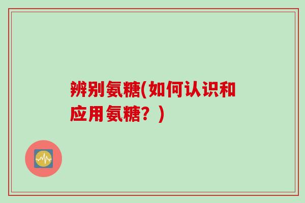 辨别氨糖(如何认识和应用氨糖？)