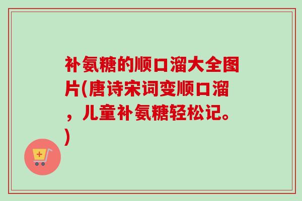 补氨糖的顺口溜大全图片(唐诗宋词变顺口溜，儿童补氨糖轻松记。)