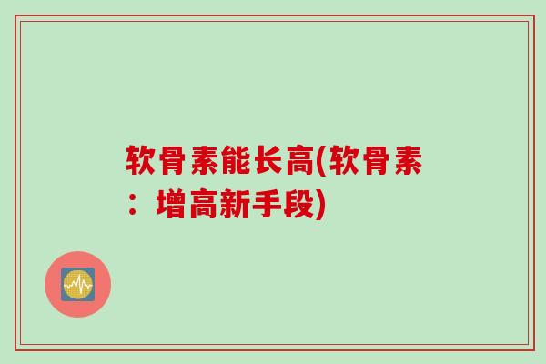 软骨素能长高(软骨素：增高新手段)