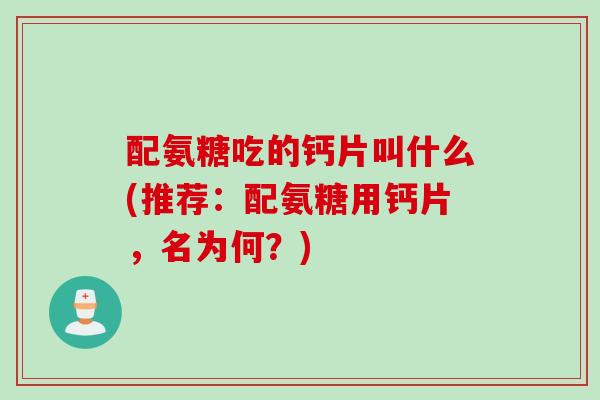 配氨糖吃的钙片叫什么(推荐：配氨糖用钙片，名为何？)