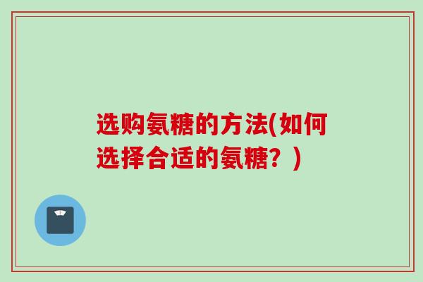 选购氨糖的方法(如何选择合适的氨糖？)
