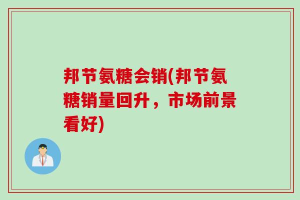 邦节氨糖会销(邦节氨糖销量回升，市场前景看好)