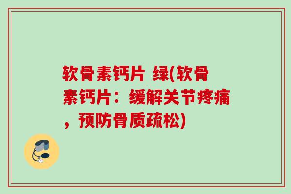 软骨素钙片 绿(软骨素钙片：缓解关节疼痛，预防骨质疏松)