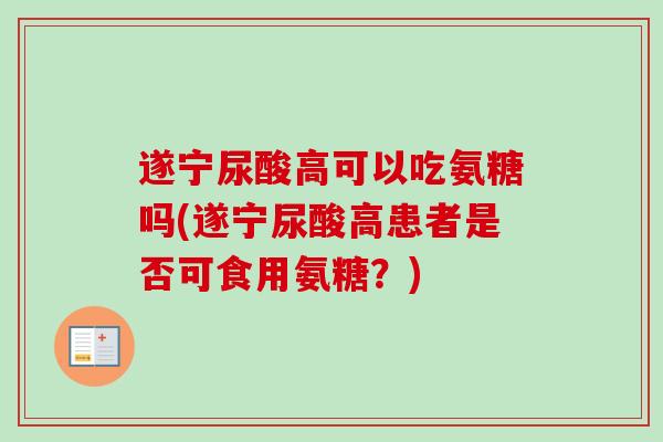 遂宁尿酸高可以吃氨糖吗(遂宁尿酸高患者是否可食用氨糖？)