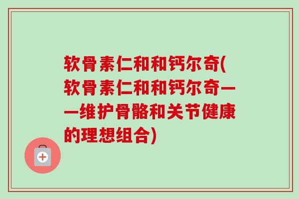 软骨素仁和和钙尔奇(软骨素仁和和钙尔奇——维护骨骼和关节健康的理想组合)
