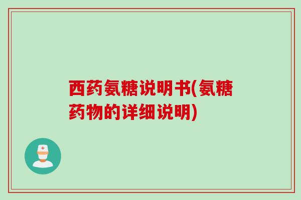 西药氨糖说明书(氨糖药物的详细说明)