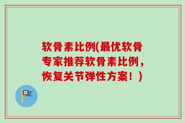 软骨素比例(最优软骨专家推荐软骨素比例，恢复关节弹性方案！)