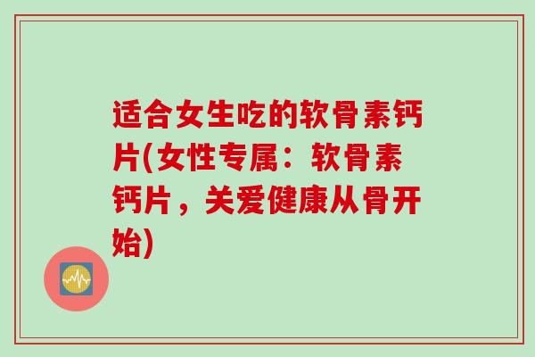 适合女生吃的软骨素钙片(女性专属：软骨素钙片，关爱健康从骨开始)