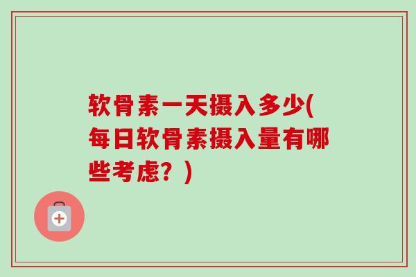 软骨素一天摄入多少(每日软骨素摄入量有哪些考虑？)