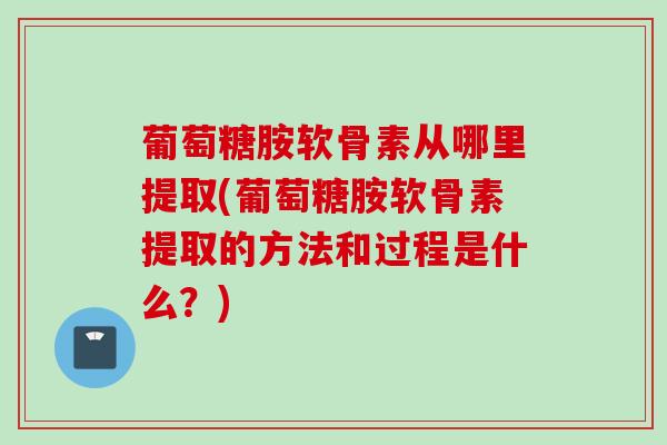 葡萄糖胺软骨素从哪里提取(葡萄糖胺软骨素提取的方法和过程是什么？)