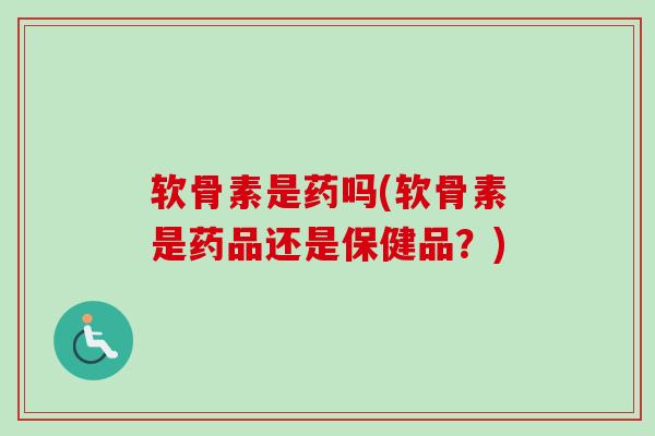 软骨素是药吗(软骨素是药品还是保健品？)