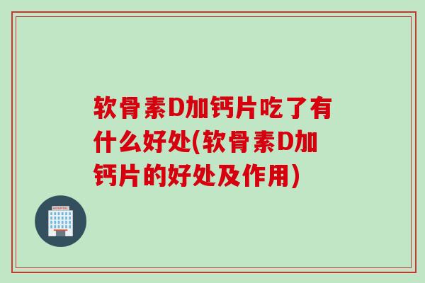 软骨素D加钙片吃了有什么好处(软骨素D加钙片的好处及作用)