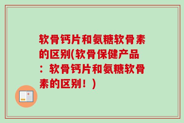 软骨钙片和氨糖软骨素的区别(软骨保健产品：软骨钙片和氨糖软骨素的区别！)