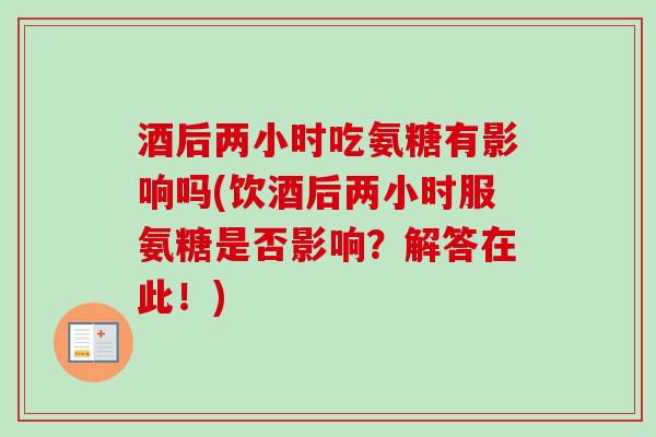 酒后两小时吃氨糖有影响吗(饮酒后两小时服氨糖是否影响?解答在此!) 酒后两小时吃氨糖有影响吗(饮酒后两小时服氨糖是否影响?解答在此!)