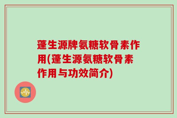 蓬生源牌氨糖软骨素作用(蓬生源氨糖软骨素作用与功效简介)