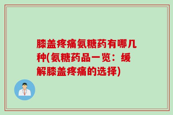 膝盖疼痛氨糖药有哪几种(氨糖药品一览：缓解膝盖疼痛的选择)