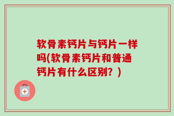 软骨素钙片与钙片一样吗(软骨素钙片和普通钙片有什么区别？)