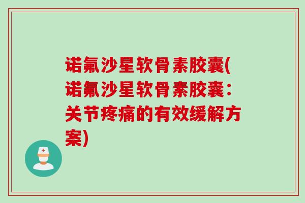 诺氟沙星软骨素胶囊(诺氟沙星软骨素胶囊：关节疼痛的有效缓解方案)