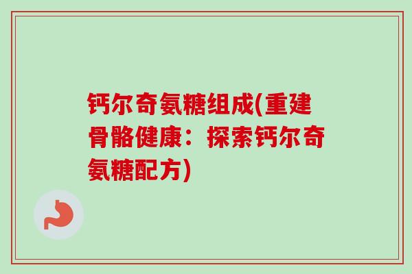 钙尔奇氨糖组成(重建骨骼健康：探索钙尔奇氨糖配方)