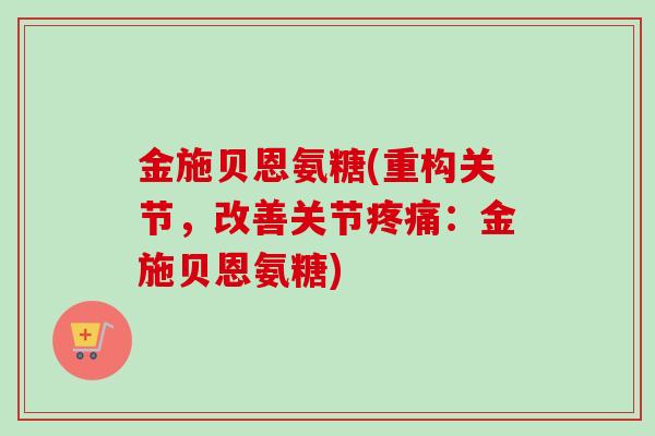 金施贝恩氨糖(重构关节，改善关节疼痛：金施贝恩氨糖)