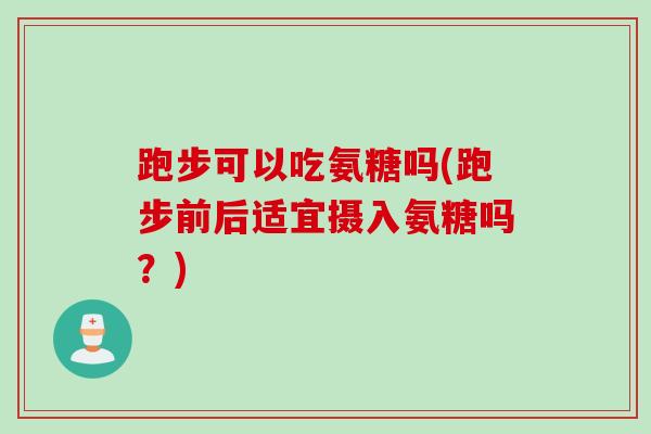 跑步可以吃氨糖吗(跑步前后适宜摄入氨糖吗？)