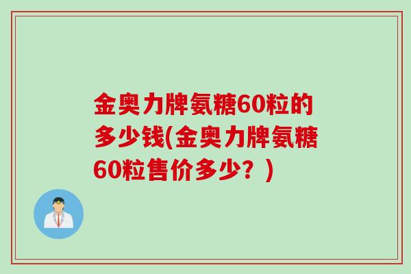 金奥力牌氨糖60粒的多少钱(金奥力牌氨糖60粒售价多少？)