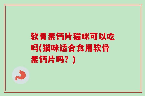 软骨素钙片猫咪可以吃吗(猫咪适合食用软骨素钙片吗？)