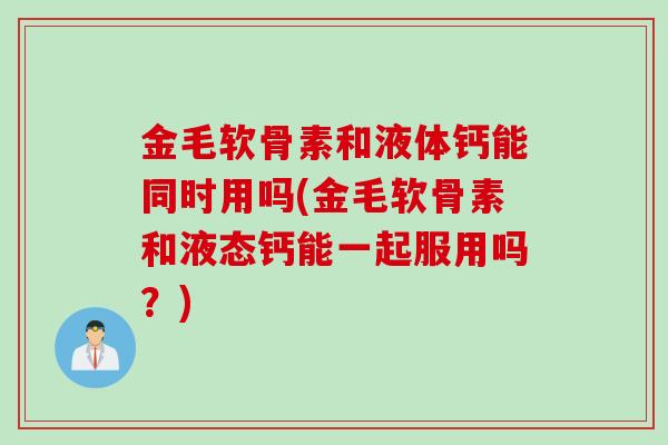 金毛软骨素和液体钙能同时用吗(金毛软骨素和液态钙能一起服用吗？)