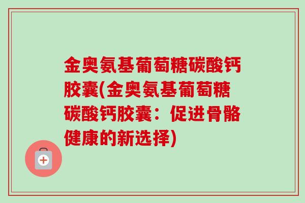 金奥氨基葡萄糖碳酸钙胶囊(金奥氨基葡萄糖碳酸钙胶囊：促进骨骼健康的新选择)