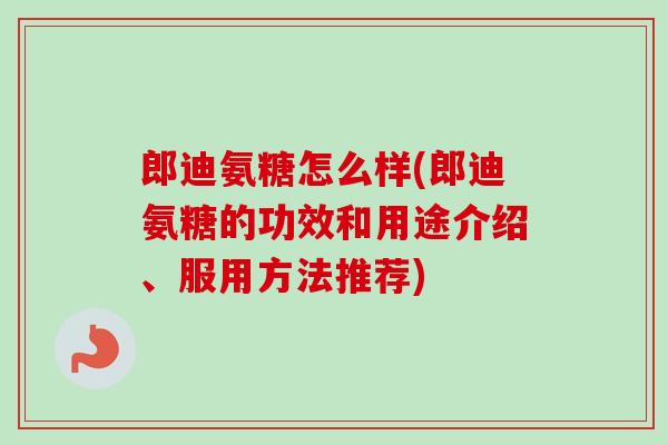 郎迪氨糖怎么样(郎迪氨糖的功效和用途介绍、服用方法推荐)