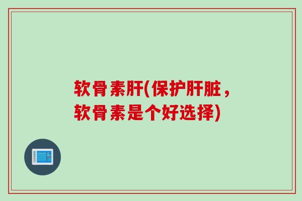 软骨素肝(保护肝脏，软骨素是个好选择)