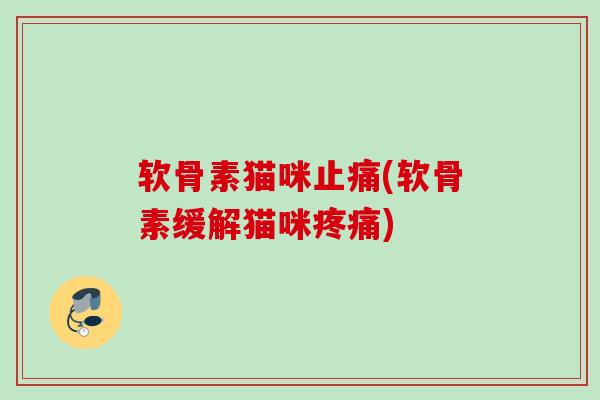软骨素猫咪止痛(软骨素缓解猫咪疼痛)