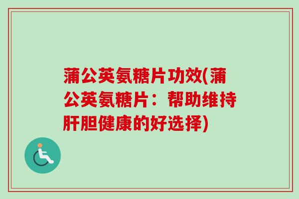 蒲公英氨糖片功效(蒲公英氨糖片：帮助维持肝胆健康的好选择)