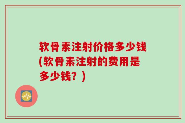软骨素注射价格多少钱(软骨素注射的费用是多少钱？)
