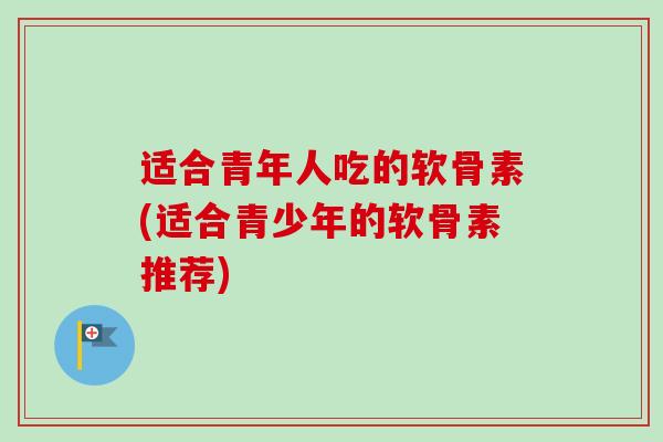 适合青年人吃的软骨素(适合青少年的软骨素推荐) 适合青年人吃的软骨素(适合青少年的软骨素推荐)